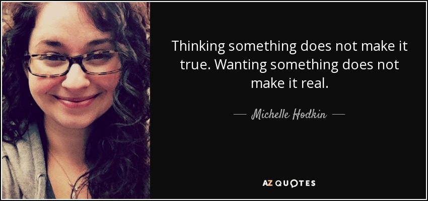 Thinking something does not make it true. Wanting something does not make it real. - Michelle Hodkin