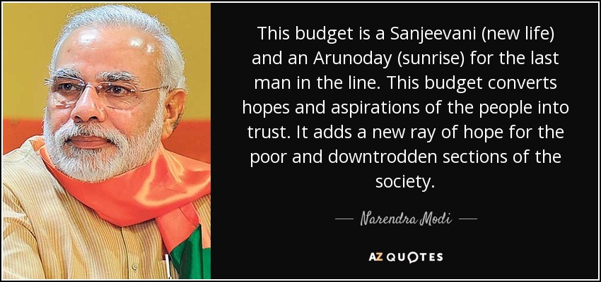 Este presupuesto es un Sanjeevani (nueva vida) y un Arunoday (amanecer) para el último de la fila. Este presupuesto convierte las esperanzas y aspiraciones de la gente en confianza. Añade un nuevo rayo de esperanza para los sectores pobres y oprimidos de la sociedad. - Narendra Modi