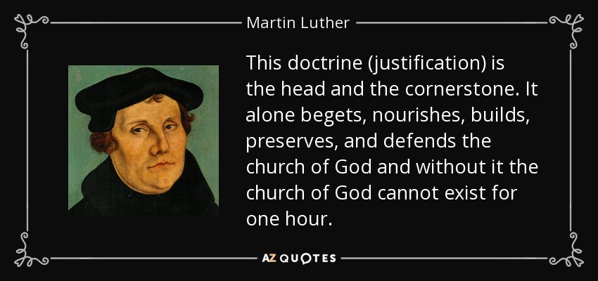 Esta doctrina (la justificación) es la cabeza y la piedra angular. Sólo ella engendra, alimenta, edifica, preserva y defiende la iglesia de Dios, y sin ella la iglesia de Dios no puede existir ni una hora. - Martin Luther