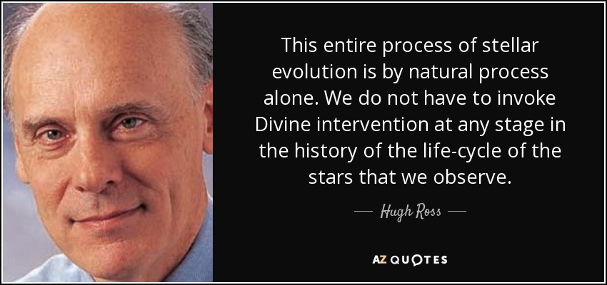 This entire process of stellar evolution is by natural process alone. We do not have to invoke Divine intervention at any stage in the history of the life-cycle of the stars that we observe. - Hugh Ross