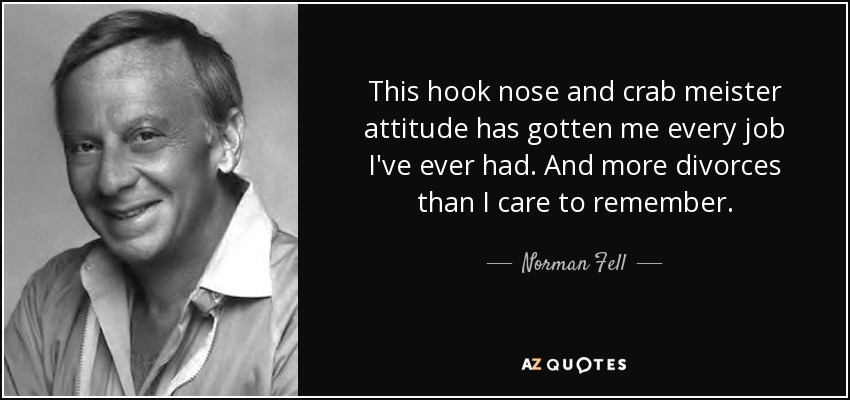 This hook nose and crab meister attitude has gotten me every job I've ever had. And more divorces than I care to remember. - Norman Fell