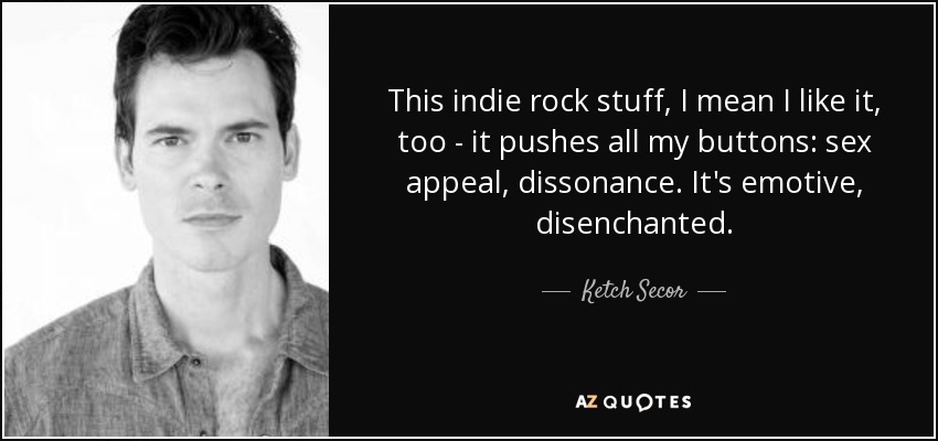 This indie rock stuff, I mean I like it, too - it pushes all my buttons: sex appeal, dissonance. It's emotive, disenchanted. - Ketch Secor