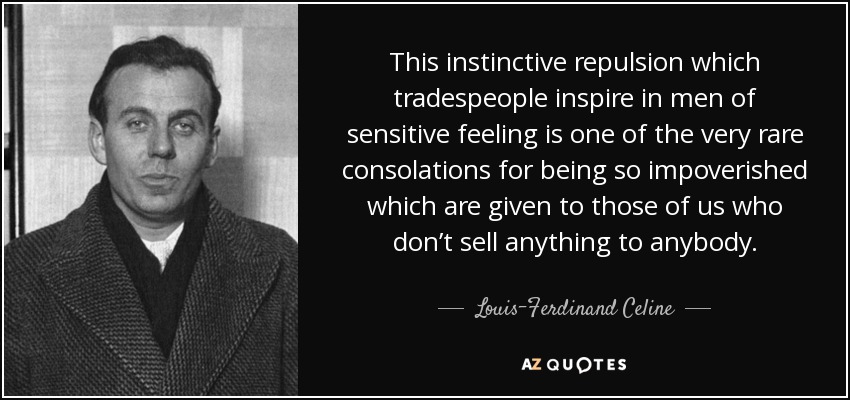This instinctive repulsion which tradespeople inspire in men of sensitive feeling is one of the very rare consolations for being so impoverished which are given to those of us who don’t sell anything to anybody. - Louis-Ferdinand Celine
