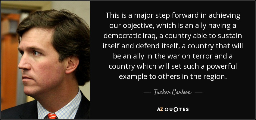 This is a major step forward in achieving our objective, which is an ally having a democratic Iraq, a country able to sustain itself and defend itself, a country that will be an ally in the war on terror and a country which will set such a powerful example to others in the region. - Tucker Carlson