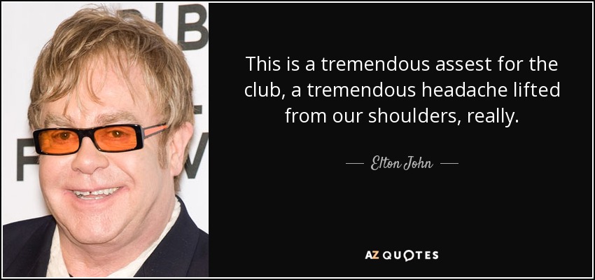 This is a tremendous assest for the club, a tremendous headache lifted from our shoulders, really. - Elton John