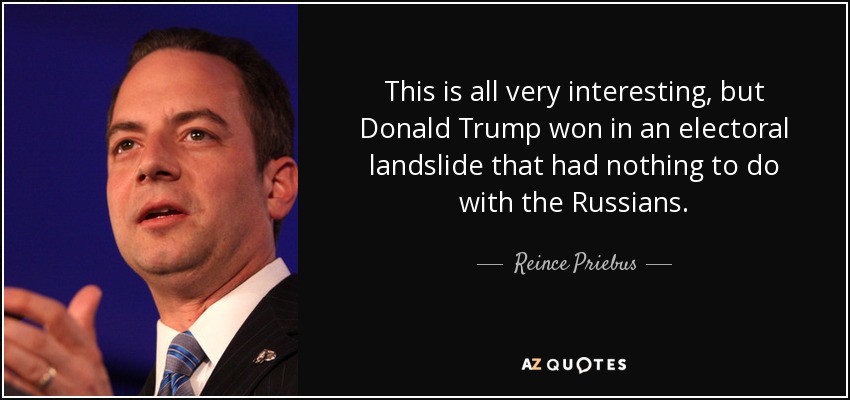 This is all very interesting, but Donald Trump won in an electoral landslide that had nothing to do with the Russians. - Reince Priebus