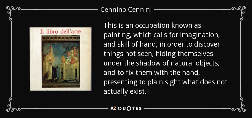 Se trata de un oficio llamado pintura, que exige imaginación y habilidad manual para descubrir cosas que no se ven, que se ocultan bajo la sombra de los objetos naturales, y fijarlas con la mano, presentando a simple vista lo que en realidad no existe. - Cennino Cennini