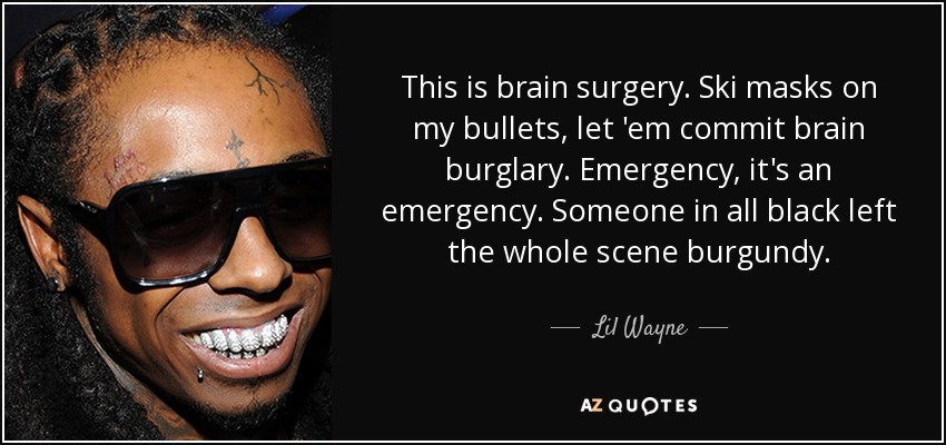 This is brain surgery. Ski masks on my bullets, let 'em commit brain burglary. Emergency, it's an emergency. Someone in all black left the whole scene burgundy. - Lil Wayne