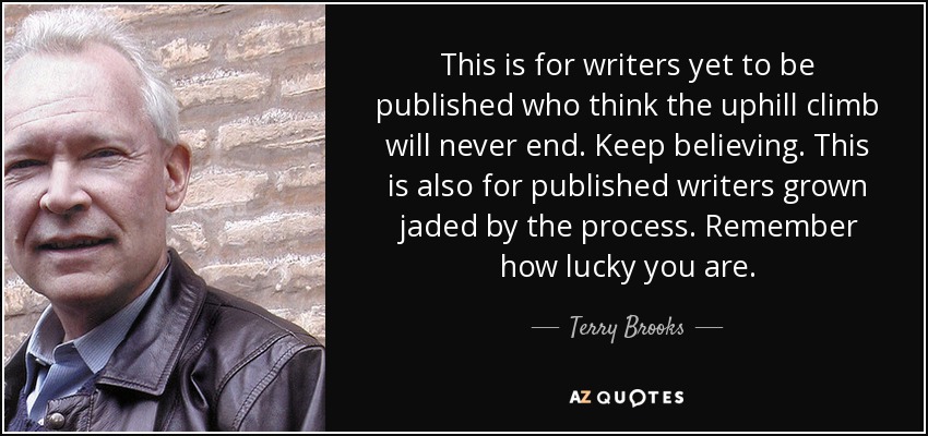 Esto es para los escritores que aún no han sido publicados y que piensan que la cuesta arriba nunca terminará. Sigan creyendo. Esto también va dirigido a los escritores que ya han publicado y están hastiados del proceso. Recuerda lo afortunado que eres. - Terry Brooks