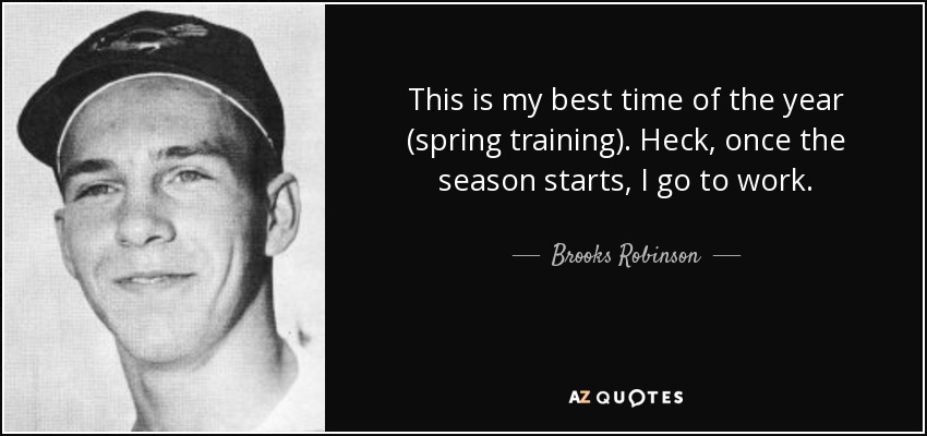 This is my best time of the year (spring training). Heck, once the season starts, I go to work. - Brooks Robinson