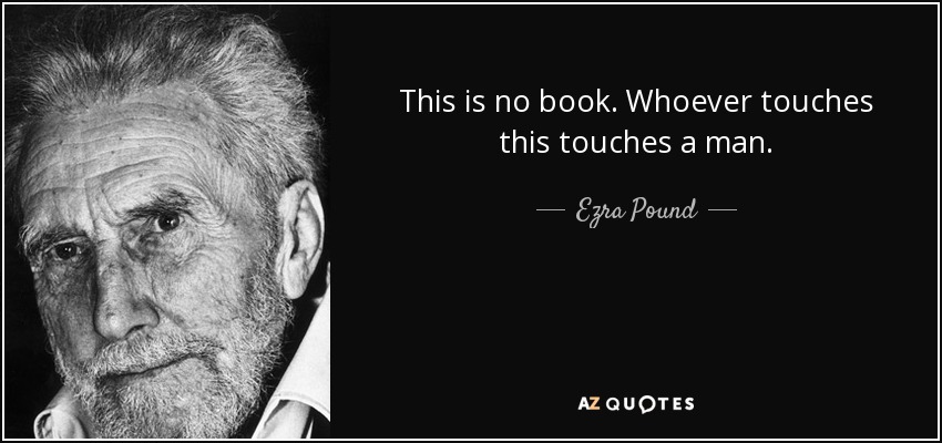 This is no book. Whoever touches this touches a man. - Ezra Pound