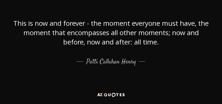 Este es ahora y siempre: el momento que todos deben tener, el momento que abarca todos los demás momentos; ahora y antes, ahora y después: todo el tiempo. - Patti Callahan Henry