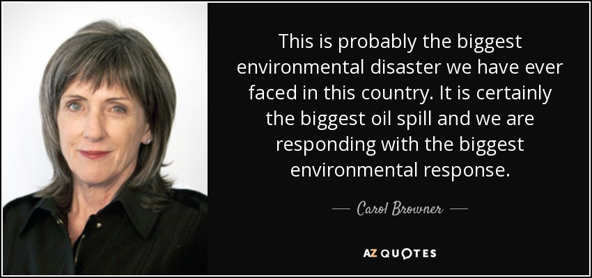 This is probably the biggest environmental disaster we have ever faced in this country. It is certainly the biggest oil spill and we are responding with the biggest environmental response. - Carol Browner