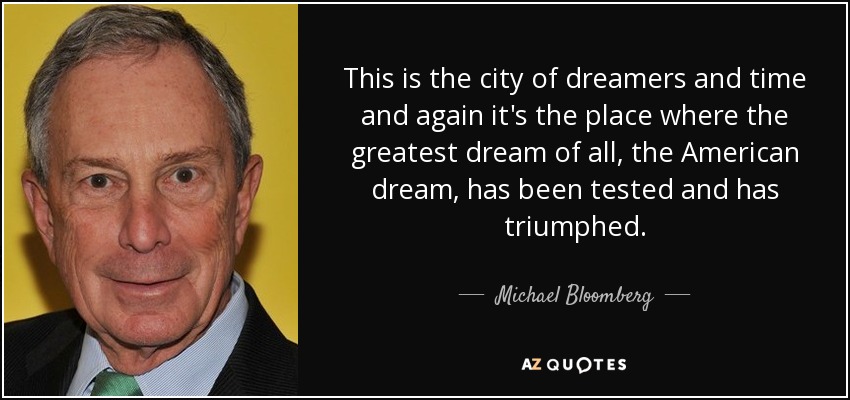 Esta es la ciudad de los soñadores y una y otra vez es el lugar donde el mayor sueño de todos, el sueño americano, se ha puesto a prueba y ha triunfado. - Michael Bloomberg