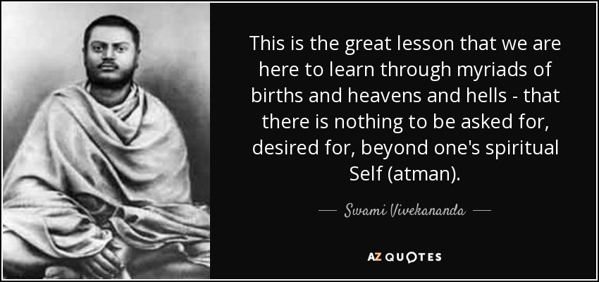 This is the great lesson that we are here to learn through myriads of births and heavens and hells - that there is nothing to be asked for, desired for, beyond one's spiritual Self (atman). - Swami Vivekananda