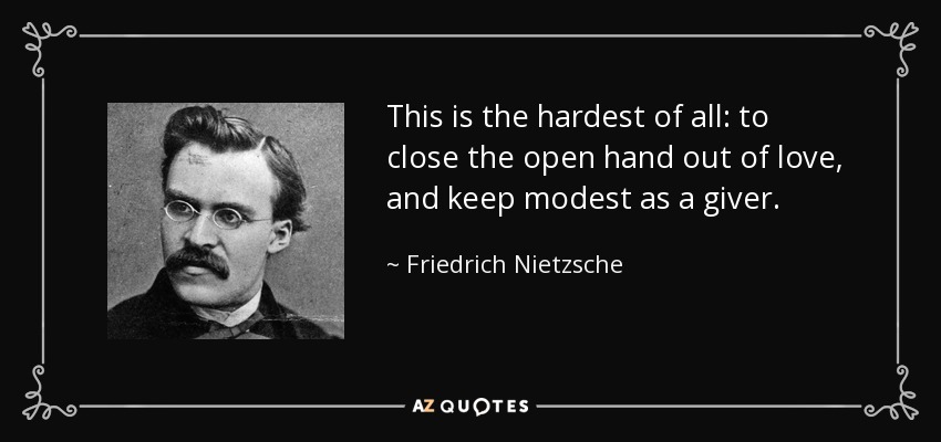 Esto es lo más difícil de todo: cerrar la mano abierta por amor, y mantenerse modesto como dador. - Friedrich Nietzsche