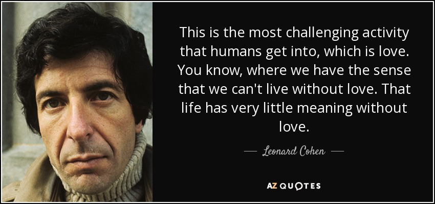 Esta es la actividad más desafiante en la que se meten los humanos, que es el amor. Tenemos la sensación de que no podemos vivir sin amor. Que la vida tiene muy poco sentido sin amor. - Leonard Cohen