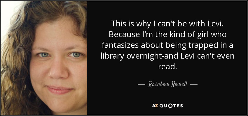 Por eso no puedo estar con Levi. Porque soy el tipo de chica que fantasea con quedarse atrapada en una biblioteca toda la noche, y Levi ni siquiera sabe leer. - Rainbow Rowell