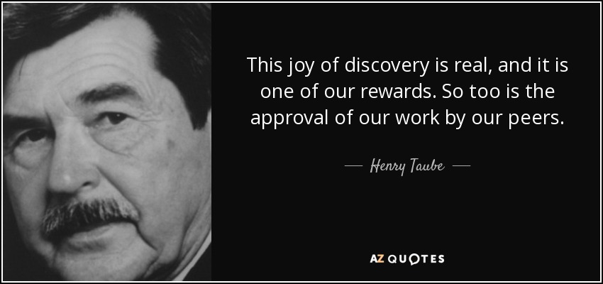 This joy of discovery is real, and it is one of our rewards. So too is the approval of our work by our peers. - Henry Taube