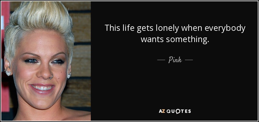 This life gets lonely when everybody wants something. - Pink