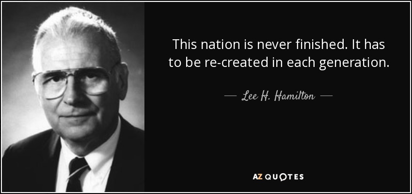 This nation is never finished. It has to be re-created in each generation. - Lee H. Hamilton