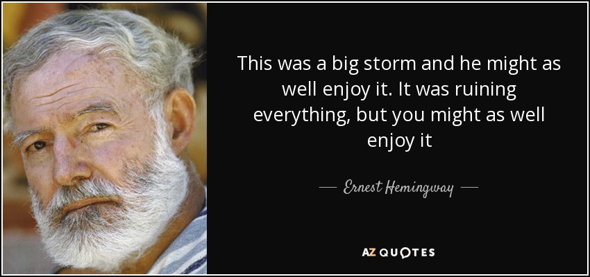 This was a big storm and he might as well enjoy it. It was ruining everything, but you might as well enjoy it - Ernest Hemingway