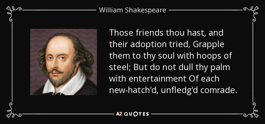 Esos amigos que tienes, y su adopción probada, Sujétalos a tu alma con aros de acero; Pero no entorpezcas tu palma con el entretenimiento De cada camarada recién nacido y desatado. - William Shakespeare