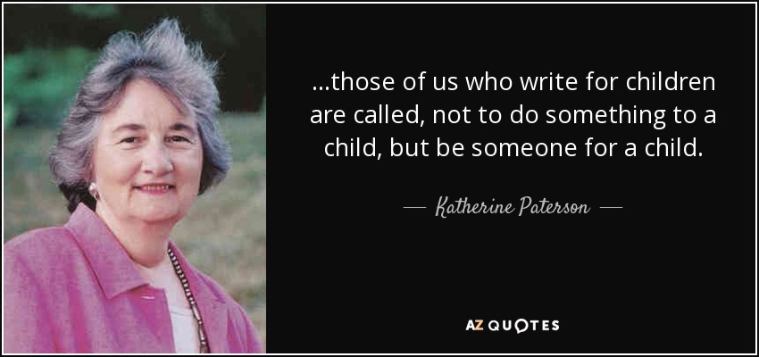 ...those of us who write for children are called, not to do something to a child, but be someone for a child. - Katherine Paterson