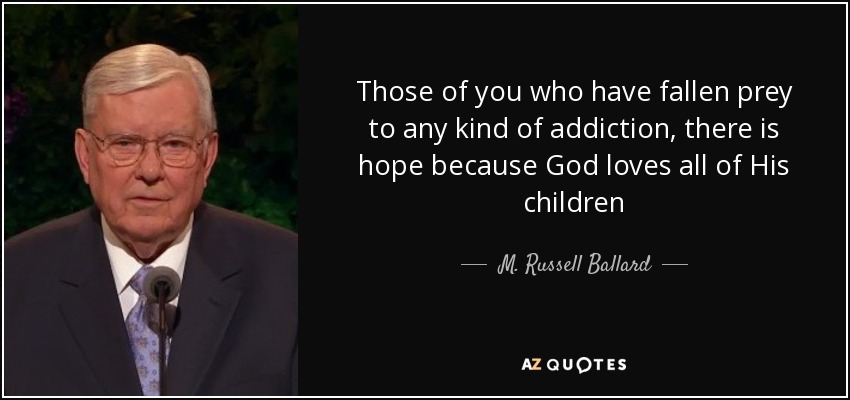 Those of you who have fallen prey to any kind of addiction, there is hope because God loves all of His children - M. Russell Ballard