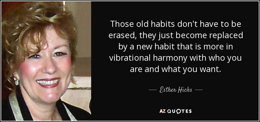 Those old habits don't have to be erased, they just become replaced by a new habit that is more in vibrational harmony with who you are and what you want. - Esther Hicks