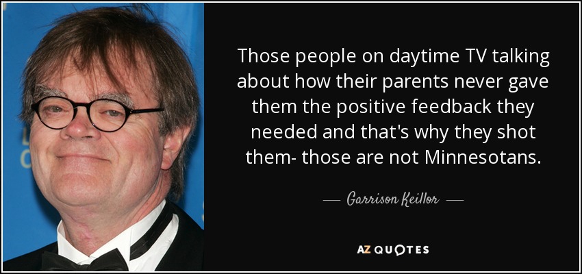 Esas personas de la televisión diurna que hablan de cómo sus padres nunca les dieron el feedback positivo que necesitaban y por eso les dispararon- esos no son Minnesotanos. - Garrison Keillor