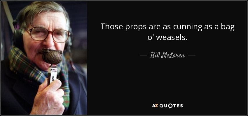 Those props are as cunning as a bag o' weasels. - Bill McLaren