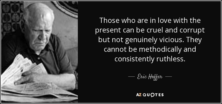 Los enamorados del presente pueden ser crueles y corruptos, pero no auténticamente despiadados. No pueden ser metódica y sistemáticamente despiadados. - Eric Hoffer