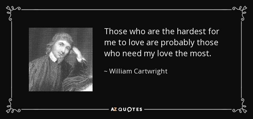 Those who are the hardest for me to love are probably those who need my love the most. - William Cartwright