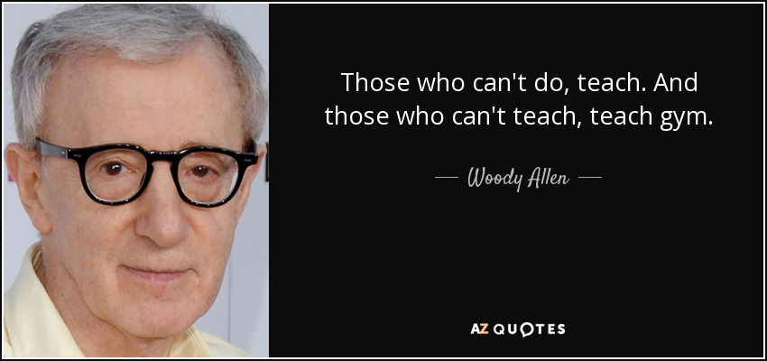 Those who can't do, teach. And those who can't teach, teach gym. - Woody Allen