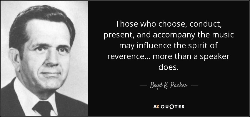 Those who choose, conduct, present, and accompany the music may influence the spirit of reverence ... more than a speaker does. - Boyd K. Packer