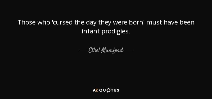 Los que "maldijeron el día en que nacieron" debieron de ser niños prodigio. - Ethel Mumford