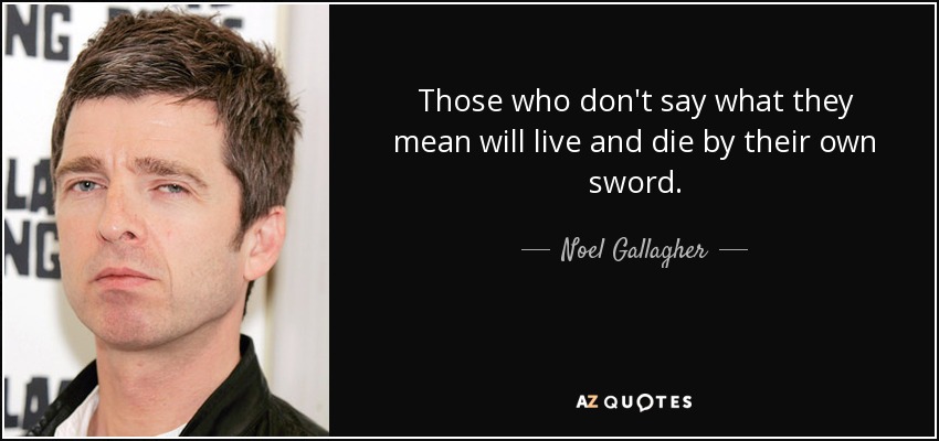 Those who don't say what they mean will live and die by their own sword. - Noel Gallagher