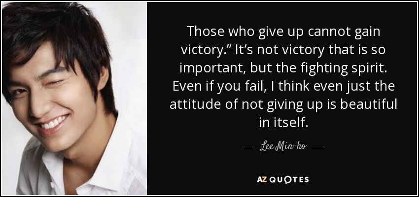 Those who give up cannot gain victory.” It’s not victory that is so important, but the fighting spirit. Even if you fail, I think even just the attitude of not giving up is beautiful in itself. - Lee Min-ho