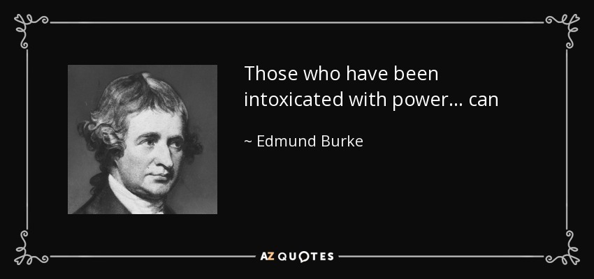 Those who have been intoxicated with power... can never willingly abandon it. - Edmund Burke