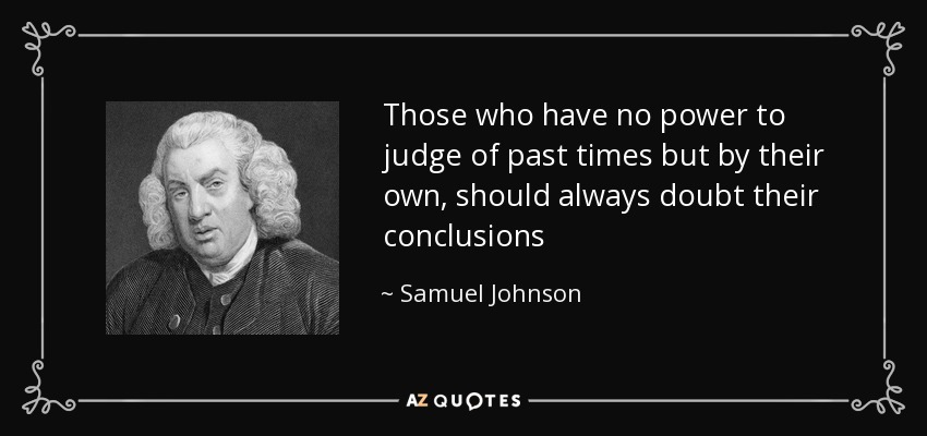 Aquellos que no pueden juzgar los tiempos pasados más que por los suyos propios, deberían siempre dudar de sus conclusiones - Samuel Johnson