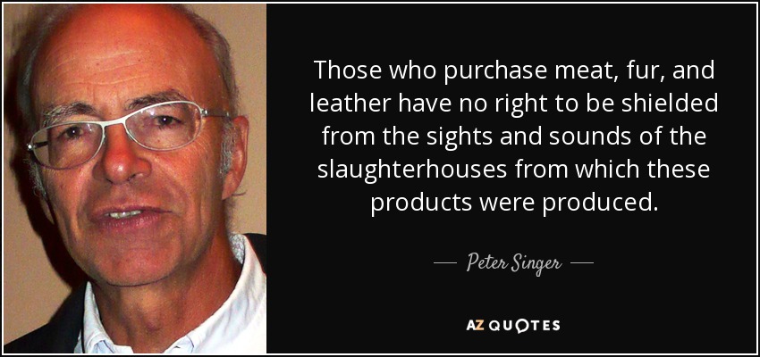 Quienes compran carne, pieles y cuero no tienen derecho a estar protegidos de las imágenes y los sonidos de los mataderos de los que proceden estos productos. - Peter Singer