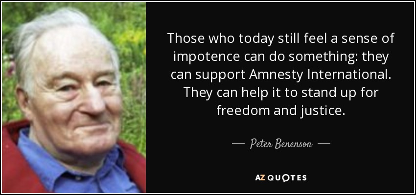 Those who today still feel a sense of impotence can do something: they can support Amnesty International. They can help it to stand up for freedom and justice. - Peter Benenson