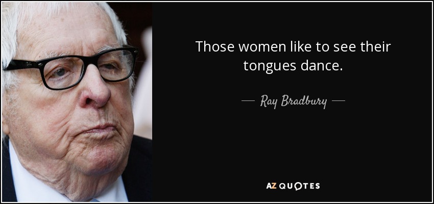 Those women like to see their tongues dance. - Ray Bradbury