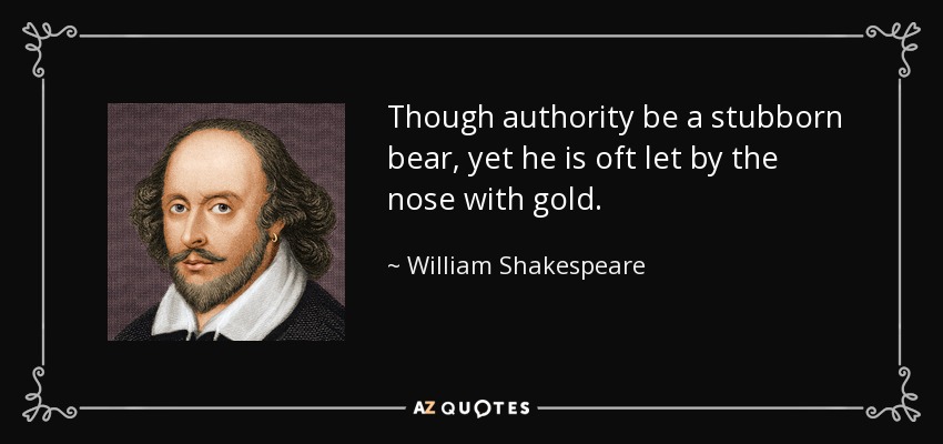 Though authority be a stubborn bear, yet he is oft let by the nose with gold. - William Shakespeare