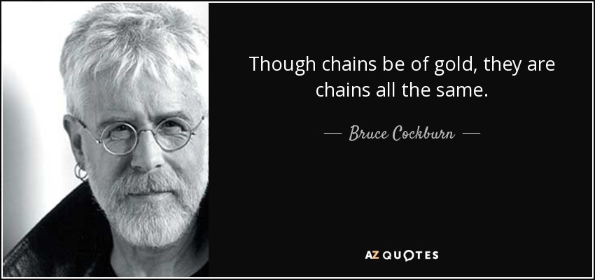 Though chains be of gold, they are chains all the same. - Bruce Cockburn