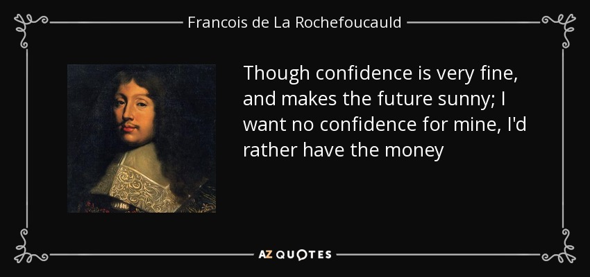 Though confidence is very fine, and makes the future sunny; I want no confidence for mine, I'd rather have the money - Francois de La Rochefoucauld
