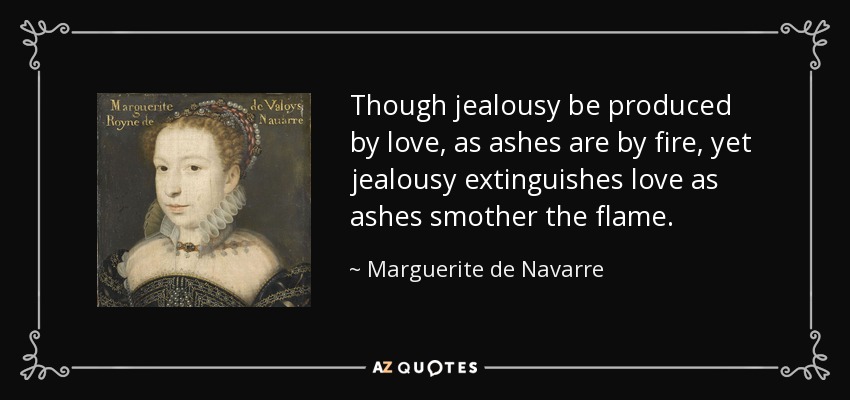 Though jealousy be produced by love, as ashes are by fire, yet jealousy extinguishes love as ashes smother the flame. - Marguerite de Navarre