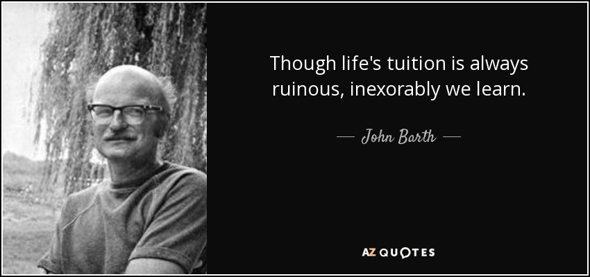 Though life's tuition is always ruinous, inexorably we learn. - John Barth