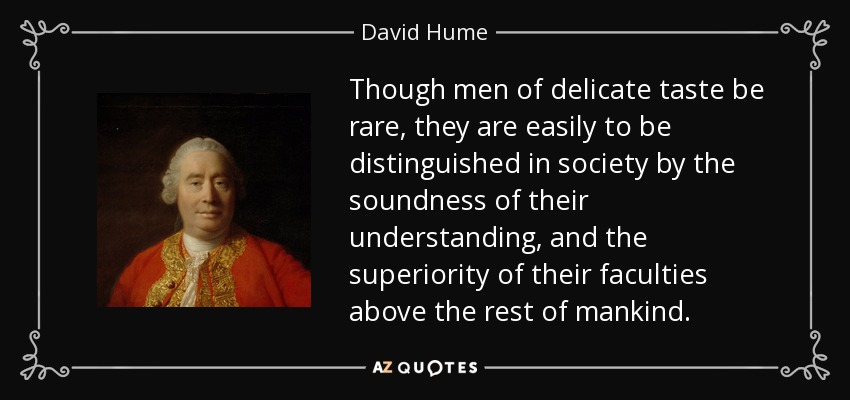 Though men of delicate taste be rare, they are easily to be distinguished in society by the soundness of their understanding, and the superiority of their faculties above the rest of mankind. - David Hume